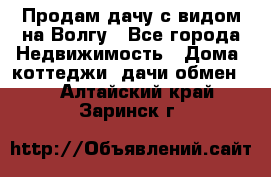 Продам дачу с видом на Волгу - Все города Недвижимость » Дома, коттеджи, дачи обмен   . Алтайский край,Заринск г.